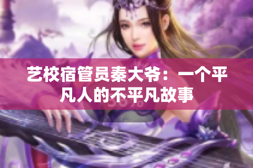 藝校宿管員秦大爺：一個平凡人的不平凡故事
