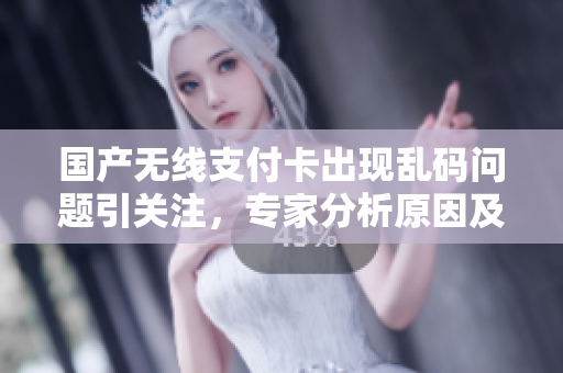國產(chǎn)無線支付卡出現(xiàn)亂碼問題引關(guān)注，專家分析原因及解決方案
