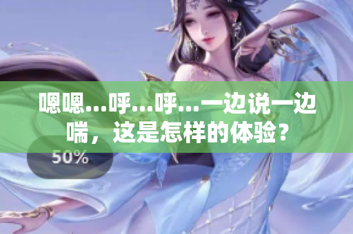 嗯嗯...呼...呼...一邊說一邊喘，這是怎樣的體驗(yàn)？