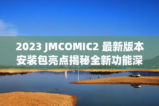 2023 JMCOMIC2 最新版本安裝包亮點(diǎn)揭秘全新功能深度體驗(yàn)
