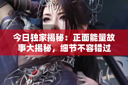 今日獨(dú)家揭秘：正面能量故事大揭秘，細(xì)節(jié)不容錯(cuò)過