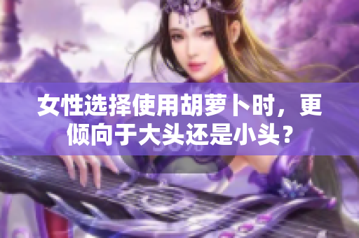 女性選擇使用胡蘿卜時，更傾向于大頭還是小頭？
