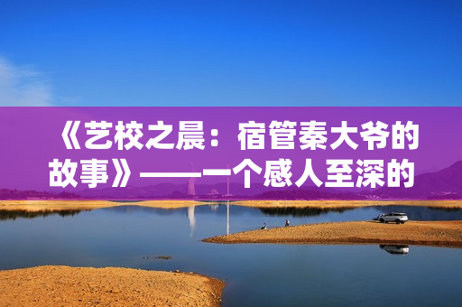 《藝校之晨：宿管秦大爺?shù)墓适隆贰粋€感人至深的小說完整版