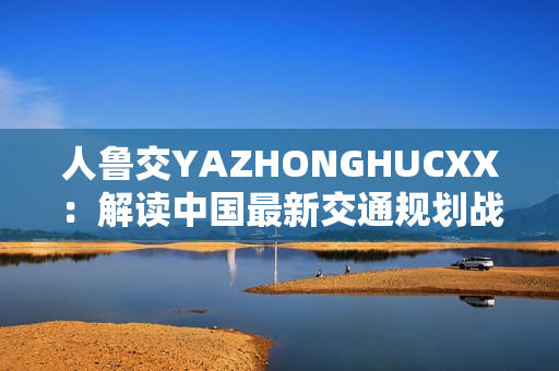 人魯交YAZHONGHUCXX：解讀中國最新交通規(guī)劃戰(zhàn)略