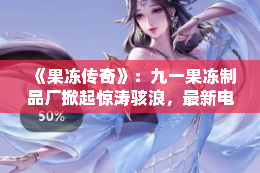 《果凍傳奇》：九一果凍制品廠掀起驚濤駭浪，最新電視劇引發(fā)關(guān)注熱潮！