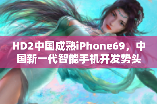 HD2中國成熟iPhone69，中國新一代智能手機(jī)開發(fā)勢頭強(qiáng)勁