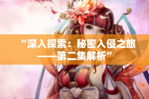 “深入探索：秘密入侵之旅——第二集解析”