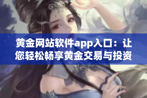 黃金網(wǎng)站軟件app入口：讓您輕松暢享黃金交易與投資機(jī)會(huì)