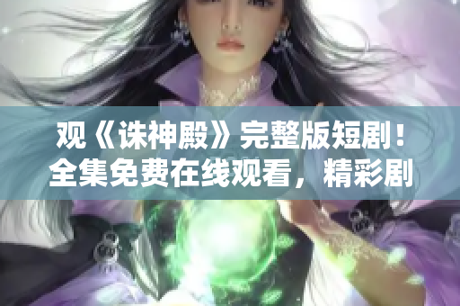 觀《誅神殿》完整版短?。∪赓M(fèi)在線觀看，精彩劇情一網(wǎng)打盡