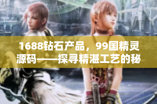 1688鉆石產(chǎn)品，99國精靈源碼——探尋精湛工藝的秘密