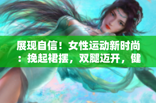 展現(xiàn)自信！女性運動新時尚：挽起裙擺，雙腿邁開，健康生活更輕松