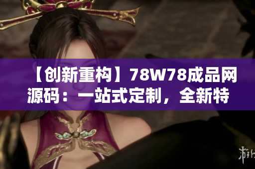 【創(chuàng)新重構(gòu)】78W78成品網(wǎng)源碼：一站式定制，全新特色功能，為網(wǎng)站打造新境界