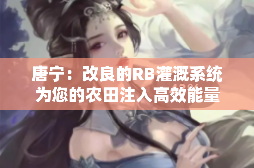 唐寧：改良的RB灌溉系統(tǒng)為您的農(nóng)田注入高效能量