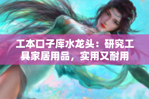 工本口子庫(kù)水龍頭：研究工具家居用品，實(shí)用又耐用