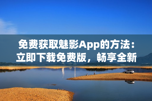 免費獲取魅影App的方法：立即下載免費版，暢享全新體驗！