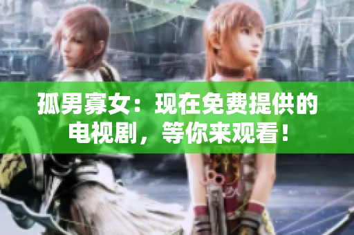 孤男寡女：現(xiàn)在免費提供的電視劇，等你來觀看！