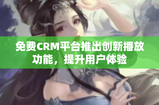 免費CRM平臺推出創(chuàng)新播放功能，提升用戶體驗