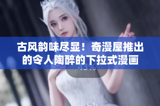 古風(fēng)韻味盡顯！奇漫屋推出的令人陶醉的下拉式漫畫