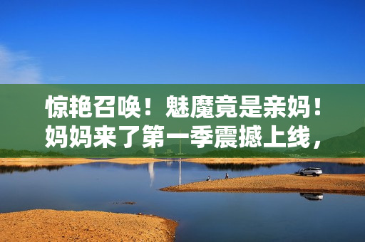 驚艷召喚！魅魔竟是親媽！媽媽來了第一季震撼上線，揭開驚人秘密