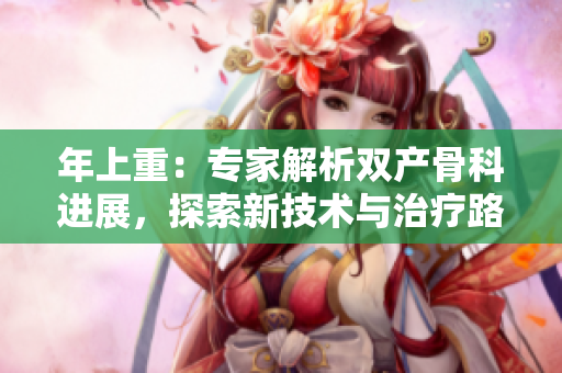 年上重：專家解析雙產(chǎn)骨科進(jìn)展，探索新技術(shù)與治療路徑
