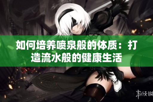 如何培養(yǎng)噴泉般的體質(zhì)：打造流水般的健康生活