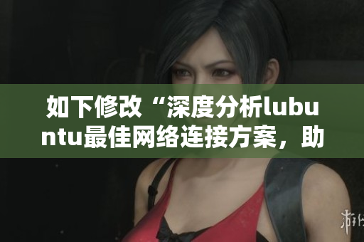 如下修改“深度分析lubuntu最佳網(wǎng)絡連接方案，助您選擇最佳線路策略”