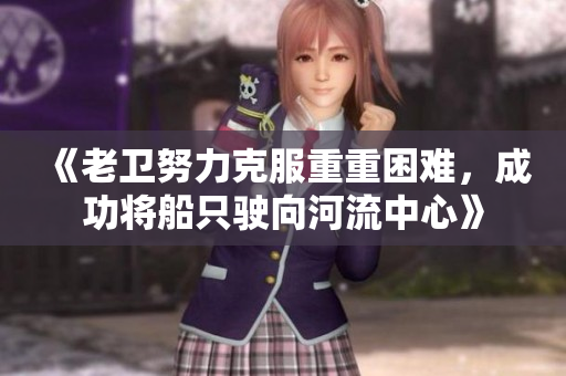 《老衛(wèi)努力克服重重困難，成功將船只駛向河流中心》