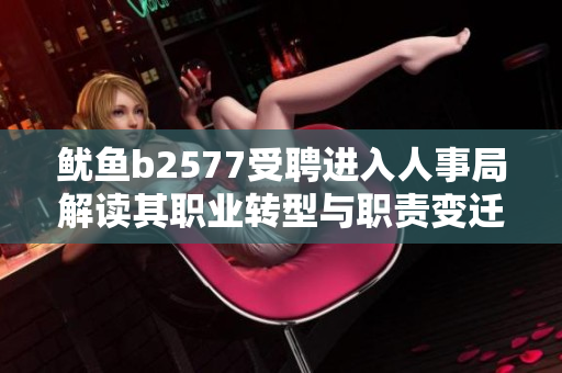 魷魚b2577受聘進(jìn)入人事局解讀其職業(yè)轉(zhuǎn)型與職責(zé)變遷