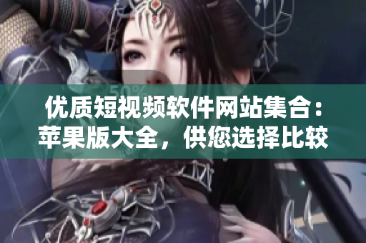 優(yōu)質(zhì)短視頻軟件網(wǎng)站集合：蘋果版大全，供您選擇比較流暢易用的視頻制作工具