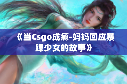 《當(dāng)Csgo成癮-媽媽回應(yīng)暴躁少女的故事》