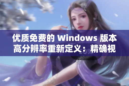 優(yōu)質免費的 Windows 版本高分辨率重新定義：精確視角打造流暢體驗