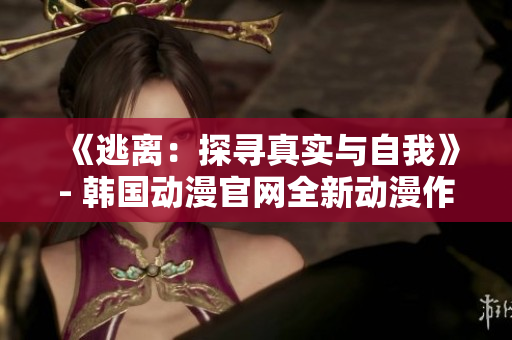 《逃離：探尋真實(shí)與自我》- 韓國(guó)動(dòng)漫官網(wǎng)全新動(dòng)漫作品