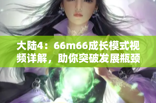 大陸4：66m66成長(zhǎng)模式視頻詳解，助你突破發(fā)展瓶頸