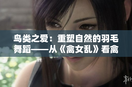 鳥類之愛：重塑自然的羽毛舞蹈——從《禽女亂》看禽獸之戀