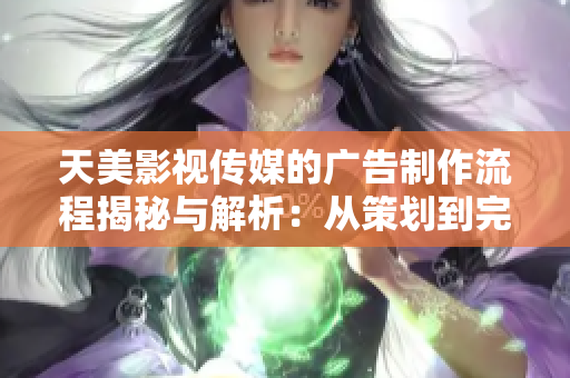 天美影視傳媒的廣告制作流程揭秘與解析：從策劃到完成的全方位指南
