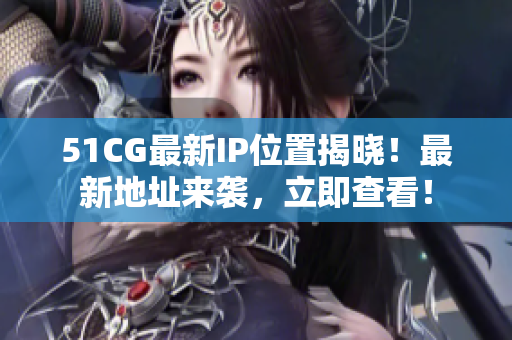 51CG最新IP位置揭曉！最新地址來襲，立即查看！