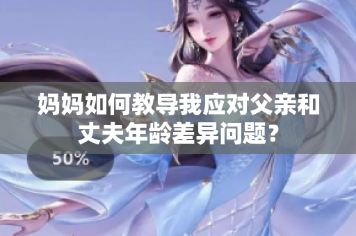 媽媽如何教導(dǎo)我應(yīng)對父親和丈夫年齡差異問題？