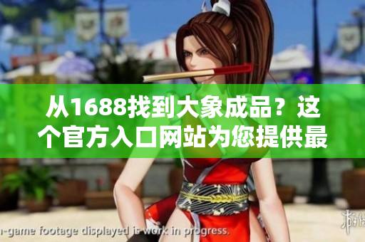 從1688找到大象成品？這個(gè)官方入口網(wǎng)站為您提供最佳選擇！
