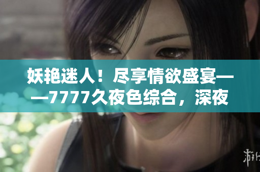 妖艷迷人！盡享情欲盛宴——7777久夜色綜合，深夜狠狠撩動(dòng)心弦！