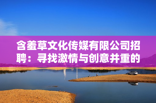 含羞草文化傳媒有限公司招聘：尋找激情與創(chuàng)意并重的新成員