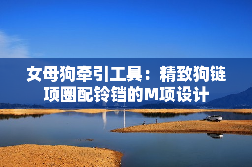 女母狗牽引工具：精致狗鏈項(xiàng)圈配鈴鐺的M項(xiàng)設(shè)計(jì)