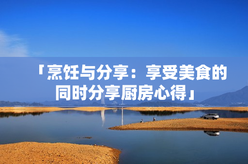 「烹飪與分享：享受美食的同時分享廚房心得」