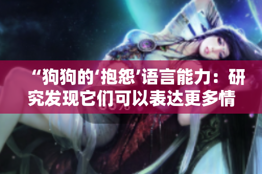 “狗狗的‘抱怨’語言能力：研究發(fā)現(xiàn)它們可以表達(dá)更多情感和需求”