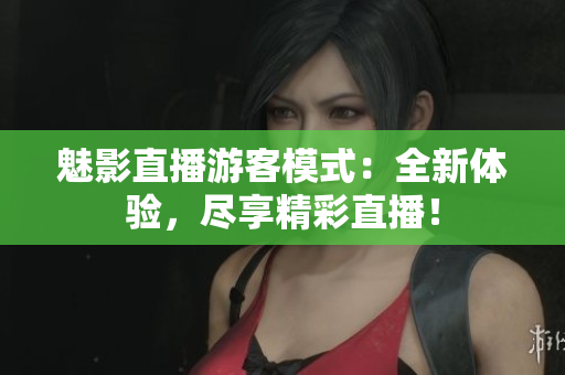 魅影直播游客模式：全新體驗(yàn)，盡享精彩直播！