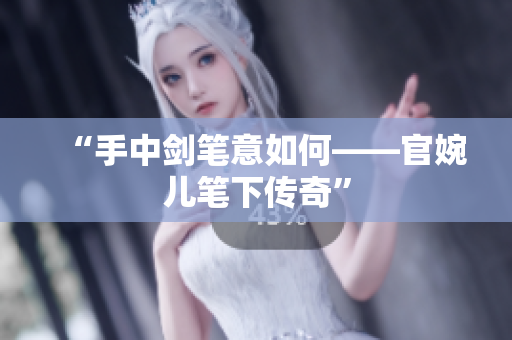 “手中劍筆意如何——官婉兒筆下傳奇”