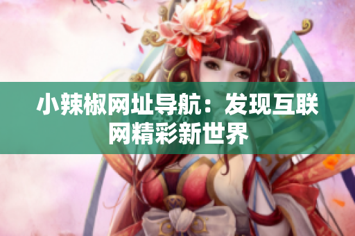小辣椒網(wǎng)址導(dǎo)航：發(fā)現(xiàn)互聯(lián)網(wǎng)精彩新世界