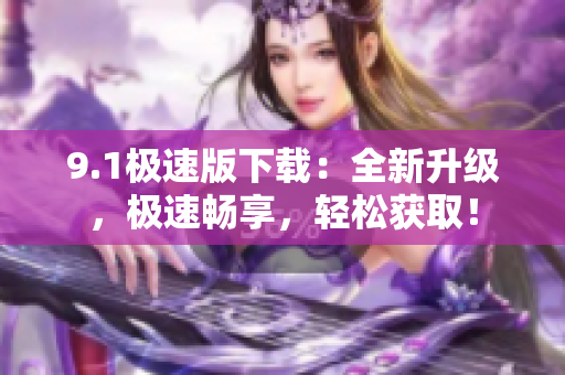 9.1極速版下載：全新升級(jí)，極速暢享，輕松獲取！