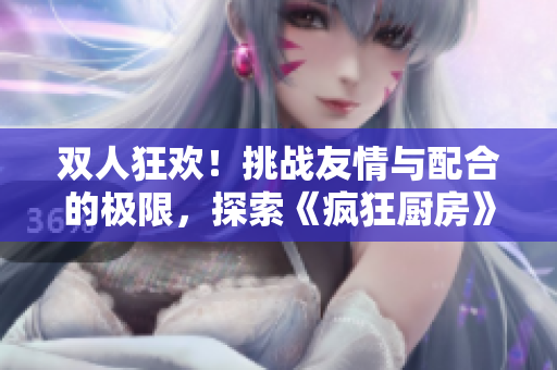 雙人狂歡！挑戰(zhàn)友情與配合的極限，探索《瘋狂廚房》雙人模式的驚喜玩法