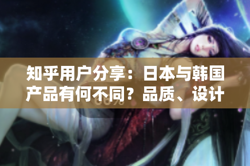 知乎用戶分享：日本與韓國產(chǎn)品有何不同？品質(zhì)、設(shè)計與文化差異揭秘！