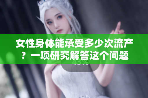 女性身體能承受多少次流產(chǎn)？一項研究解答這個問題